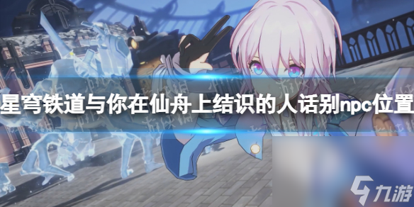 《崩坏星穹铁道》与你在仙舟上结识的人们告别npc方位汇总 仙舟上结识的人有哪些？