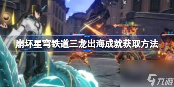 崩坏星穹铁道三龙出海该怎么获取,崩坏星穹铁道三龙出海成就获取方法