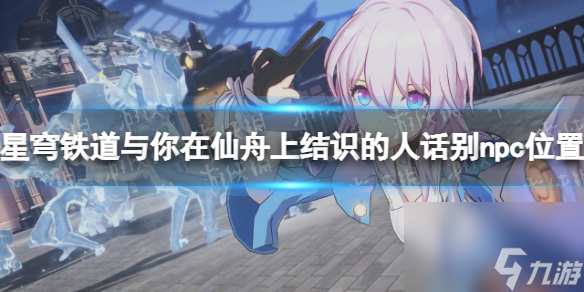 《崩坏星穹铁道》与你在仙舟上结识的人们话别npc位置汇总 仙舟上结识的人有哪些?