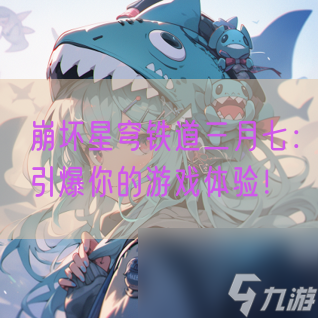 崩坏星穹铁道三月七:引爆你的游戏体验!