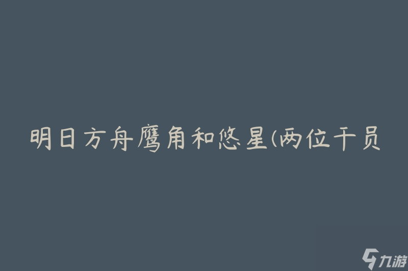 明日方舟鹰角和悠星(两位干员的特点和用法对比)