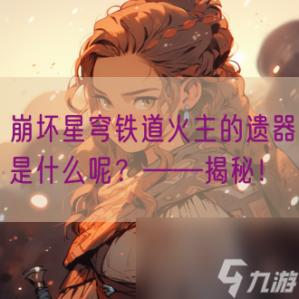 崩坏星穹铁道火主的遗器是什么呢？——揭秘！