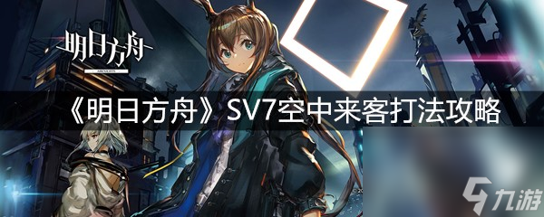《明日方舟》SV7空中来客打法攻略
