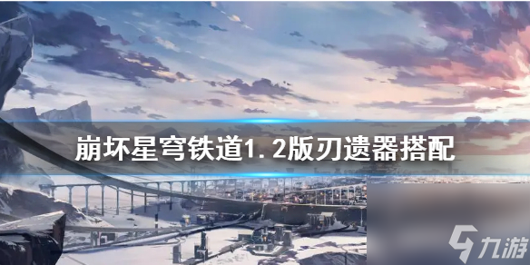 《崩坏星穹铁道》1.2版刃遗器搭配 刃的遗器怎么选择?
