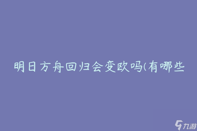 明日方舟回归会变欧吗(有哪些可能的变化)