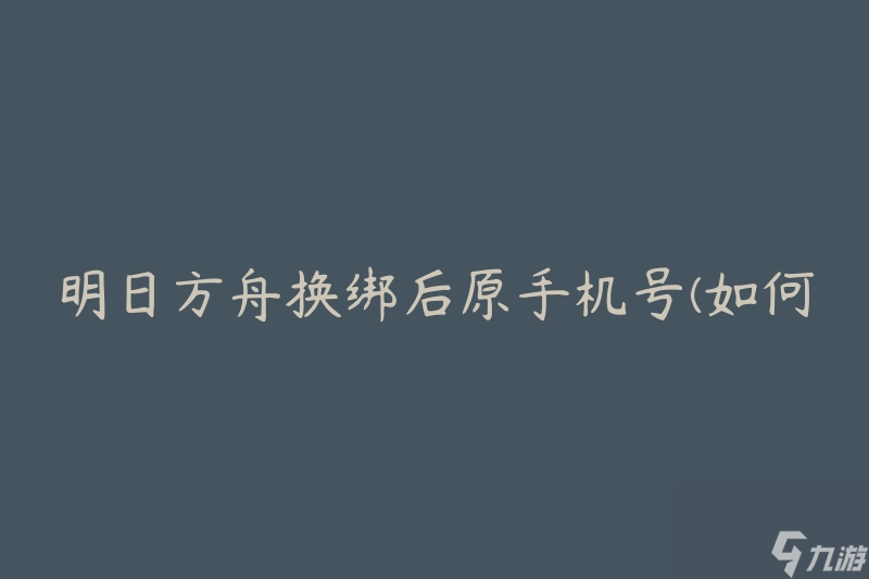 明日方舟换绑后原手机号(如何找回原手机号？)