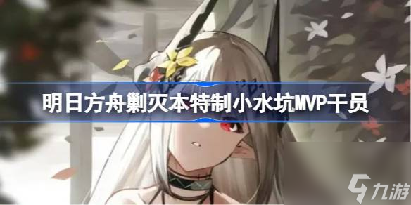 明日方舟剿灭本特制小水坑MVP有哪些干员,明日方舟剿灭本特制小水坑MVP干员