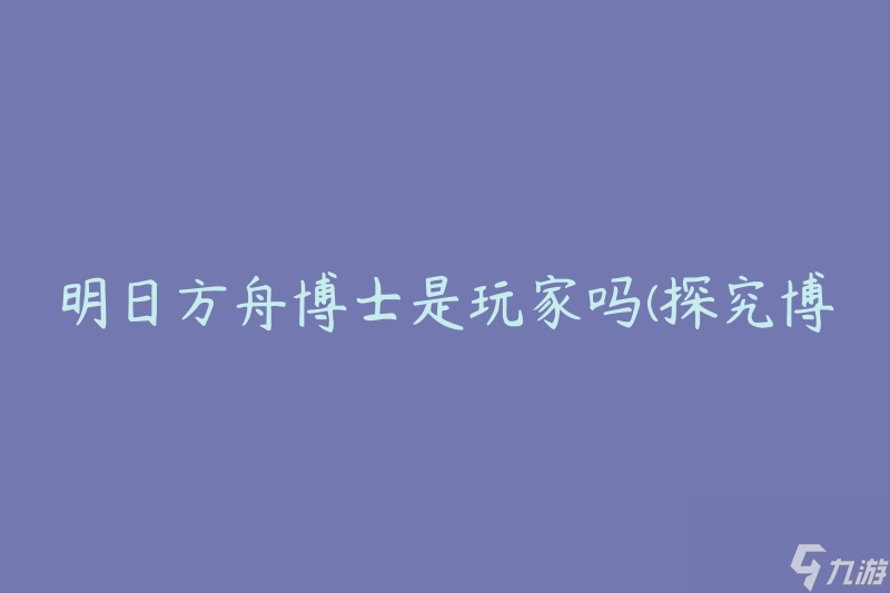 明日方舟博士是玩家吗(探究博士身份的真相)