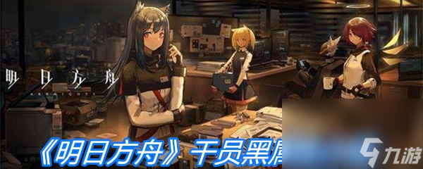 《明日方舟》干员黑属性介绍