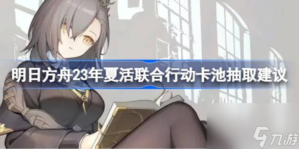 《明日方舟》23年夏活联合行动卡池值得抽吗?