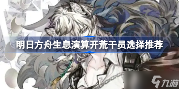 明日方舟生息演算开荒干员有哪些 明日方舟生息演算开荒干员选择推荐