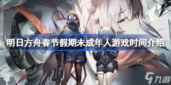 明日方舟春节假期未成年人游戏时间介绍 明日方舟春节假期未成年人游戏时间多长