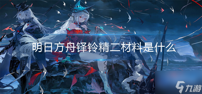 明日方舟铎铃精二材料是什么