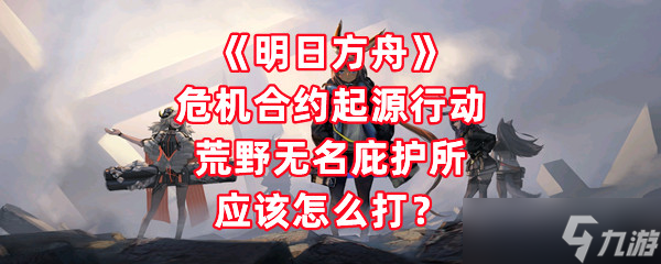 《明日方舟》危机合约起源行动荒野无名庇护所应该怎么打?