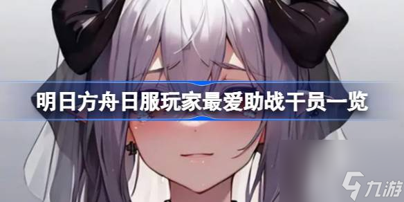 明日方舟日服玩家最爱助战干员一览 明日方舟日服玩家最爱助战干员有哪些