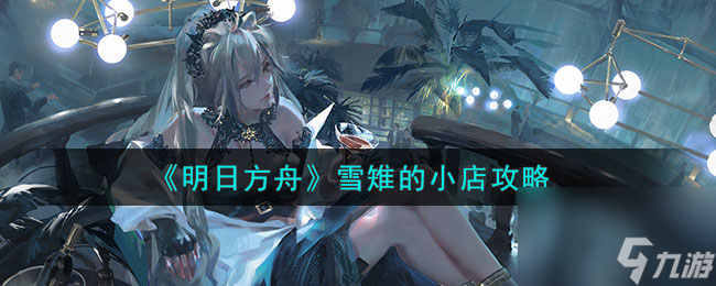 《明日方舟》雪雉的小店攻略