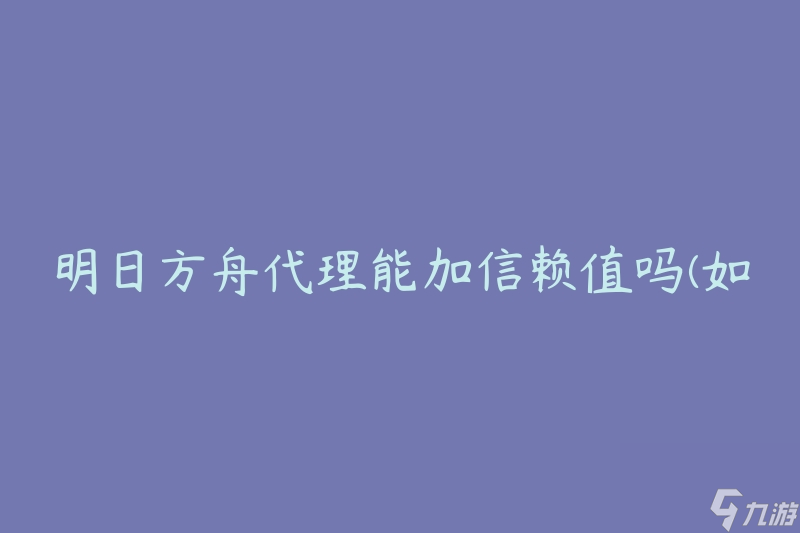明日方舟代理能加信赖值吗(如何有效提升信赖值)