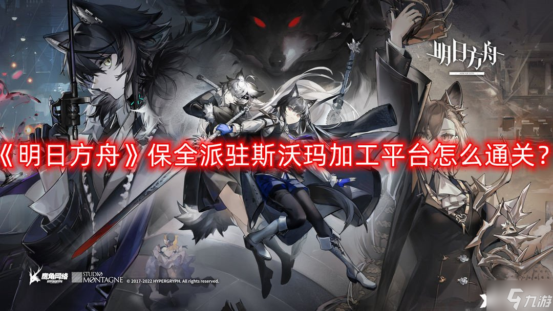 《明日方舟》保全派驻斯沃玛加工平台怎么通关?保全派驻斯沃玛加工平台全通攻略