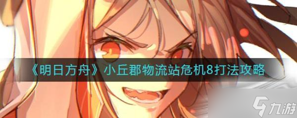 《明日方舟》小丘郡物流站危机8打法攻略