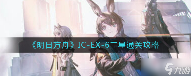 《明日方舟》IC-EX-6三星通关攻略