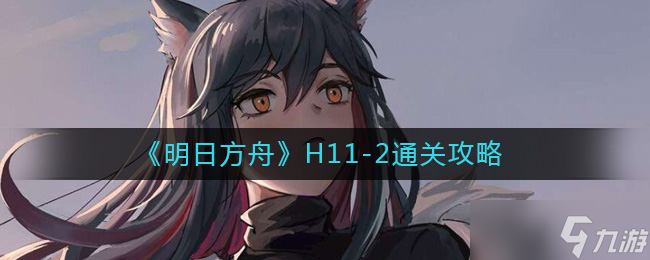 明日方舟H11-2怎么打-H11-2通关攻略