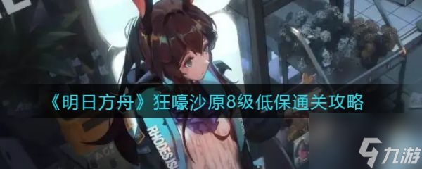 明日方舟狂嚎沙原8级低保怎么通关 具体介绍