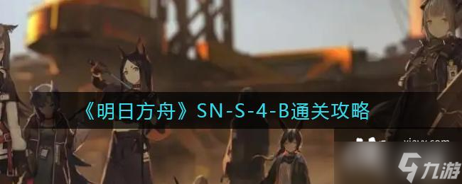 《明日方舟》SN-S-4-B通关攻略
