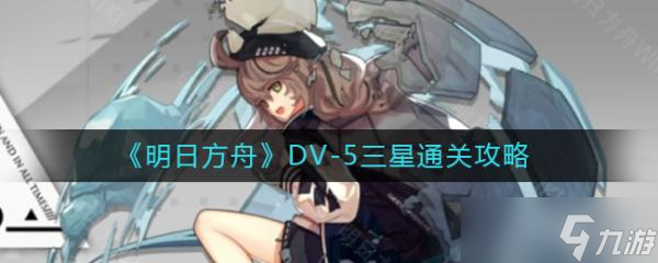 《明日方舟》DV-5怎么打?DV-5三星通关攻略