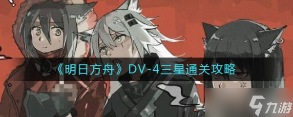 《明日方舟》DV-4怎么过？DV-4三星通关攻略