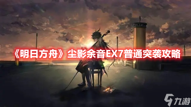 《明日方舟》尘影余音EX7普通突袭攻略