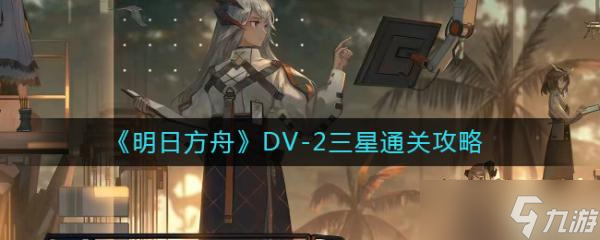 《明日方舟》DV-2怎么过?DV-2三星通关攻略