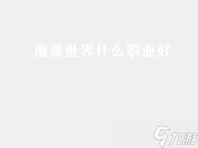 魔兽世界什么职业好(魔兽世界什么职业好玩可以长久玩的)