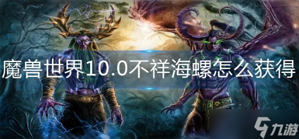 魔兽世界10.0不祥海螺怎么获取？