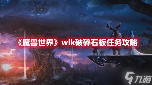 《魔兽世界》wlk破碎石板任务如何完成?wlk破碎石板任务完成步骤一览