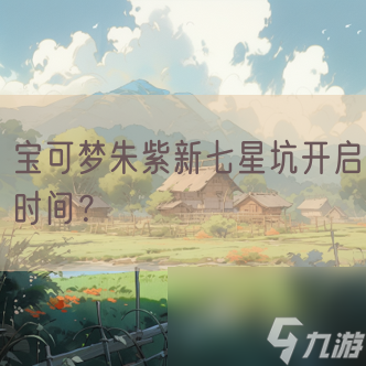 宝可梦朱紫新七星坑开启时间?