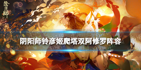 《阴阳师》铃彦姬爬塔双阿修罗打法 雪峰祭台因幡双修10秒阵容推荐