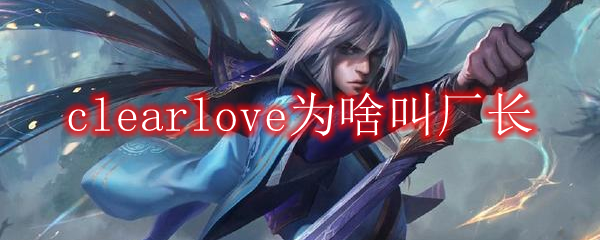 clearlove为啥叫厂长