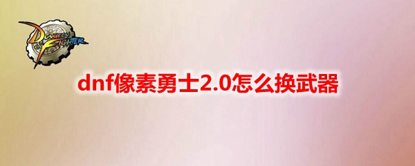 dnf像素勇士2.0怎么换武器