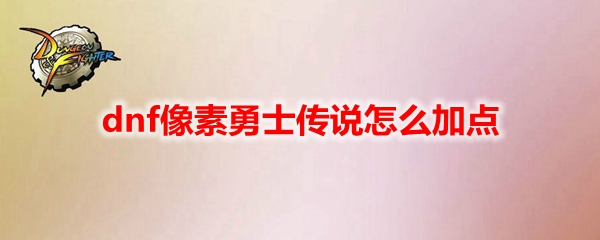 dnf像素勇士传说怎么加点