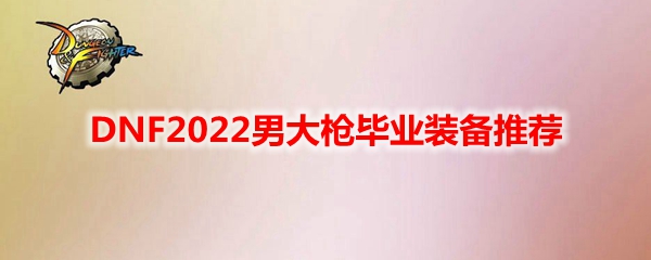 DNF2022男大枪毕业装备推荐