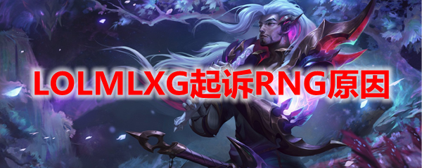 LOLMLXG起诉RNG原因