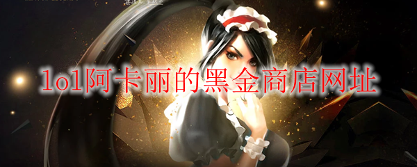《LOL》2021年11月阿卡丽的黑金商店网址