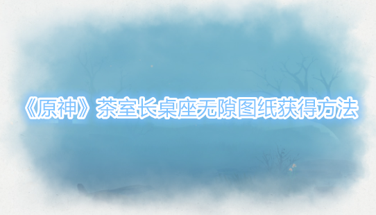 原神茶室长桌座无隙图纸怎么获得