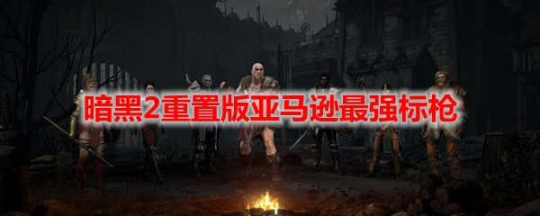 暗黑2重置版亚马逊最强标枪