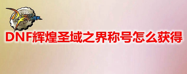 DNF辉煌圣域之界称号怎么获得