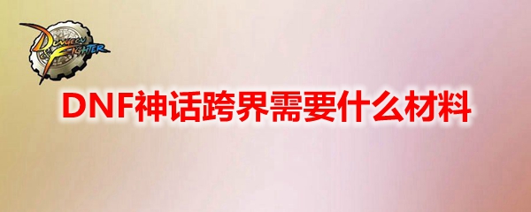 DNF神话跨界需要什么材料