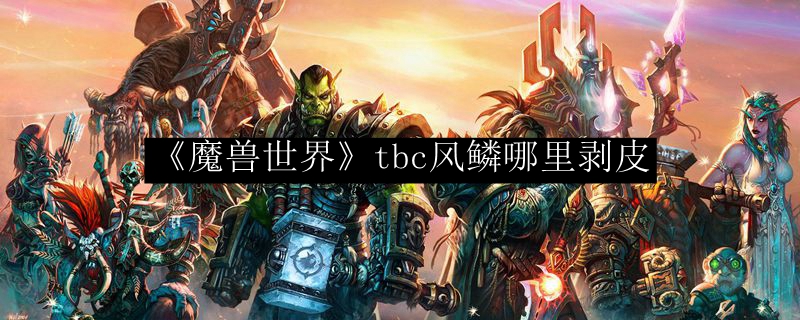 《魔兽世界》tbc风鳞哪里剥皮