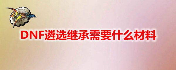 DNF遴选继承需要什么材料