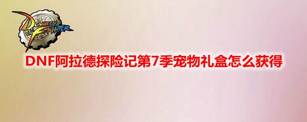 DNF阿拉德探险记第7季宠物礼盒怎么获得