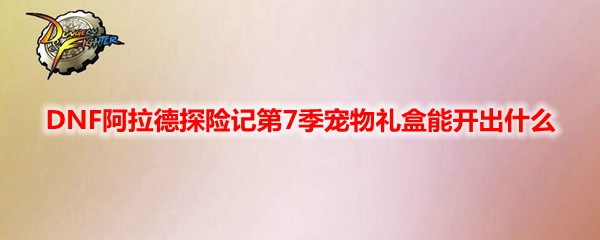 DNF阿拉德探险记第7季宠物礼盒能开出什么